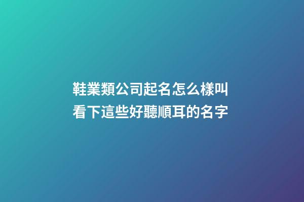 鞋業類公司起名怎么樣叫 看下這些好聽順耳的名字-第1張-公司起名-玄機派